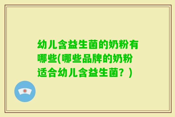 幼儿含益生菌的奶粉有哪些(哪些品牌的奶粉适合幼儿含益生菌？)