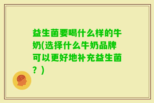 益生菌要喝什么样的牛奶(选择什么牛奶品牌可以更好地补充益生菌？)