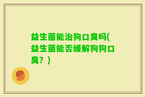 益生菌能狗吗(益生菌能否缓解狗狗？)