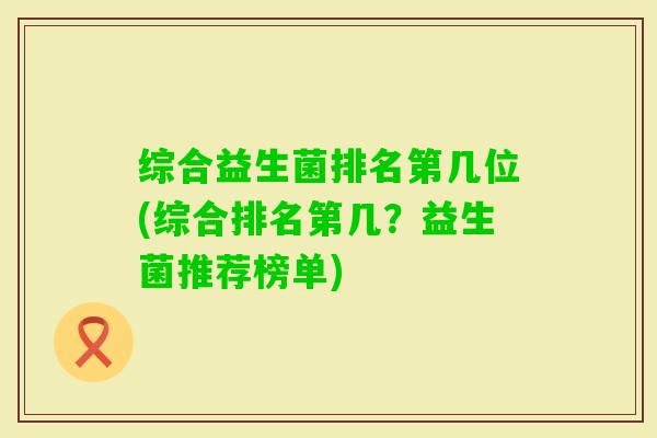 综合益生菌排名第几位(综合排名第几？益生菌推荐榜单)