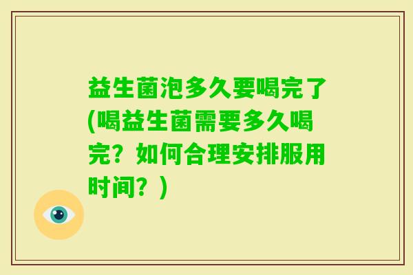 益生菌泡多久要喝完了(喝益生菌需要多久喝完？如何合理安排服用时间？)