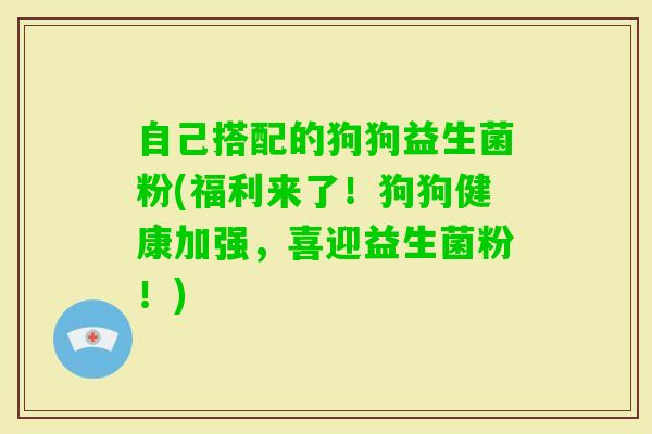 自己搭配的狗狗益生菌粉(福利来了！狗狗健康加强，喜迎益生菌粉！)