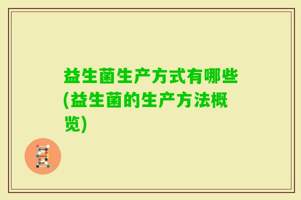 益生菌生产方式有哪些(益生菌的生产方法概览)
