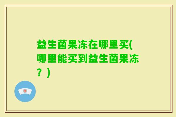 益生菌果冻在哪里买(哪里能买到益生菌果冻？)