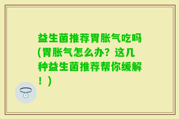 益生菌推荐胃吃吗(胃怎么办？这几种益生菌推荐帮你缓解！)