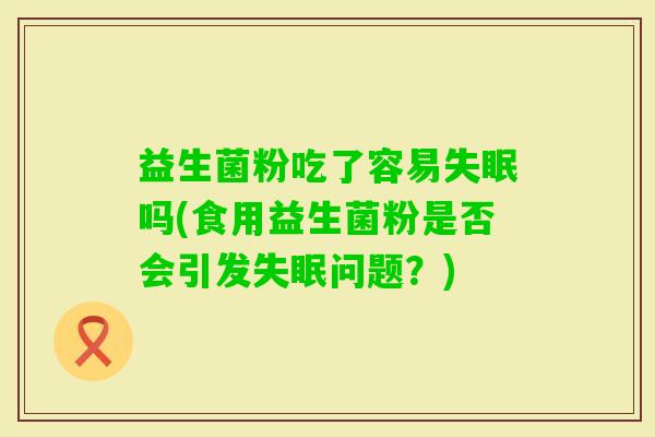 益生菌粉吃了容易吗(食用益生菌粉是否会引发问题？)