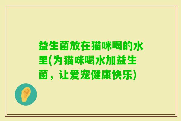 益生菌放在猫咪喝的水里(为猫咪喝水加益生菌，让爱宠健康快乐)