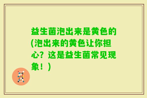 益生菌泡出来是黄色的(泡出来的黄色让你担心？这是益生菌常见现象！)