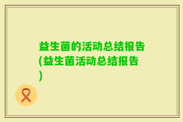 益生菌的活动总结报告(益生菌活动总结报告)