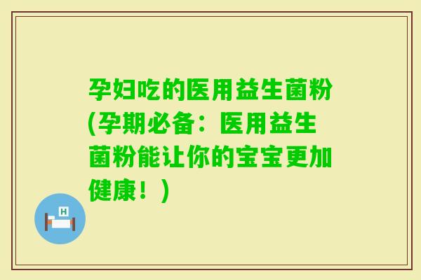 孕妇吃的医用益生菌粉(孕期必备：医用益生菌粉能让你的宝宝更加健康！)