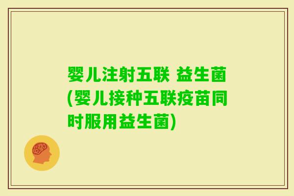 婴儿注射五联 益生菌(婴儿接种五联疫苗同时服用益生菌)