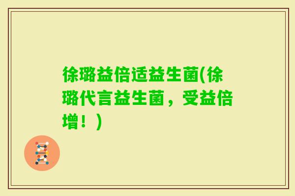 徐璐益倍适益生菌(徐璐代言益生菌，受益倍增！)