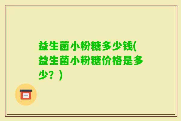 益生菌小粉糖多少钱(益生菌小粉糖价格是多少？)