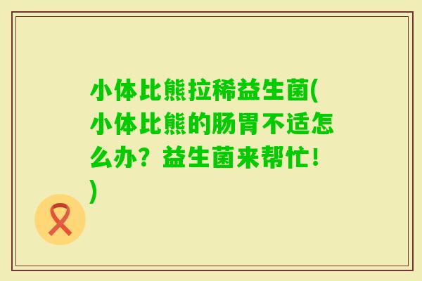 小体比熊拉稀益生菌(小体比熊的肠胃不适怎么办？益生菌来帮忙！)