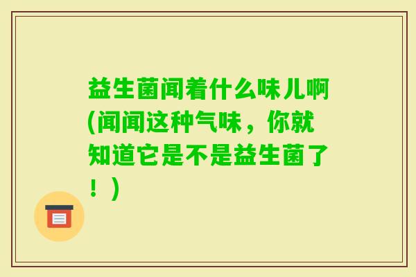 益生菌闻着什么味儿啊(闻闻这种气味，你就知道它是不是益生菌了！)