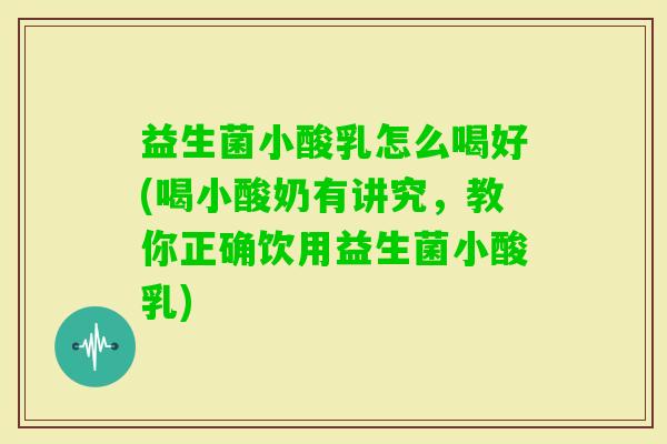 益生菌小酸乳怎么喝好(喝小酸奶有讲究，教你正确饮用益生菌小酸乳)