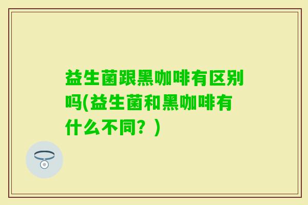 益生菌跟黑咖啡有区别吗(益生菌和黑咖啡有什么不同？)