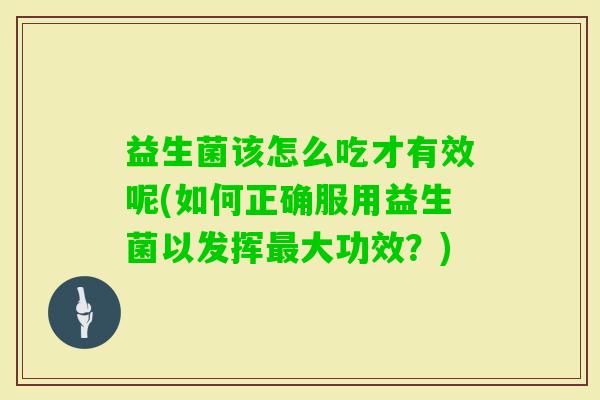 益生菌该怎么吃才有效呢(如何正确服用益生菌以发挥大功效？)