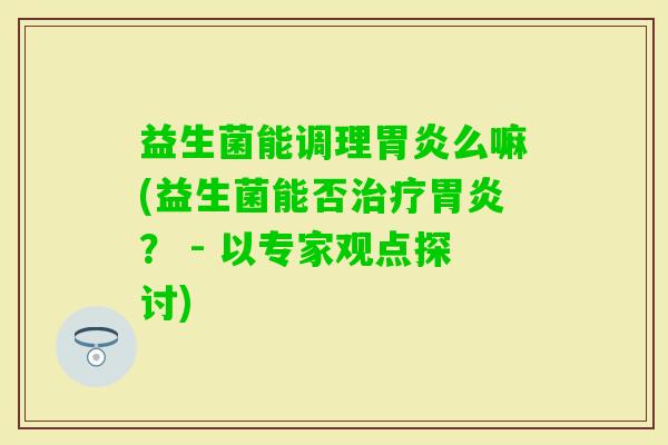 益生菌能调理么嘛(益生菌能否？ - 以专家观点探讨)