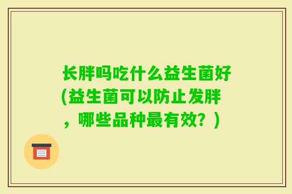 长胖吗吃什么益生菌好(益生菌可以防止发胖，哪些品种有效？)