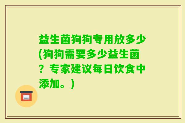 益生菌狗狗专用放多少(狗狗需要多少益生菌？专家建议每日饮食中添加。)