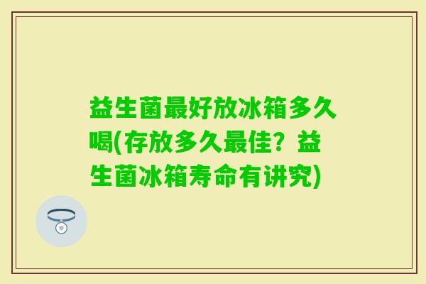 益生菌好放冰箱多久喝(存放多久佳？益生菌冰箱寿命有讲究)