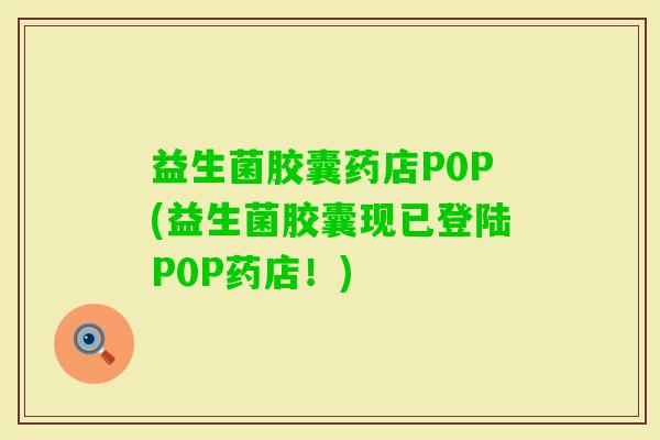 益生菌胶囊药店P0P(益生菌胶囊现已登陆P0P药店！)