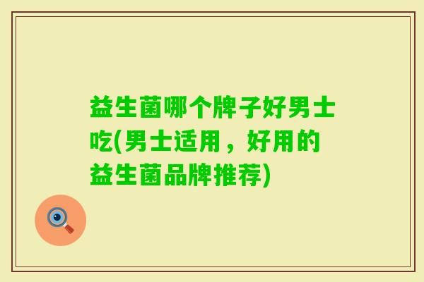 益生菌哪个牌子好男士吃(男士适用，好用的益生菌品牌推荐)