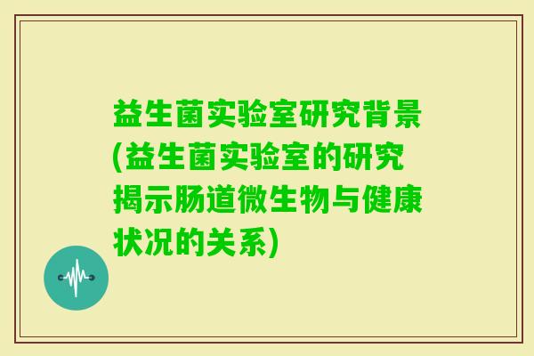 益生菌实验室研究背景(益生菌实验室的研究揭示肠道微生物与健康状况的关系)