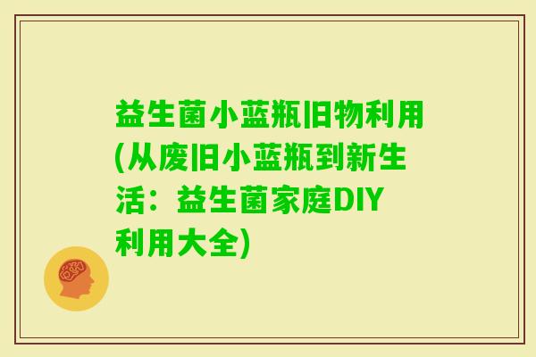 益生菌小蓝瓶旧物利用(从废旧小蓝瓶到新生活：益生菌家庭DIY利用大全)