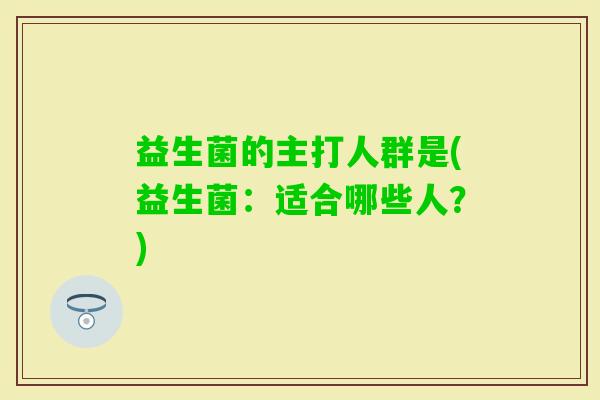 益生菌的主打人群是(益生菌：适合哪些人？)