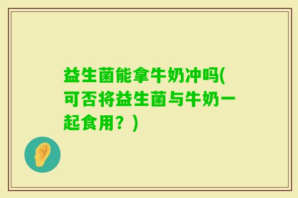 益生菌能拿牛奶冲吗(可否将益生菌与牛奶一起食用？)