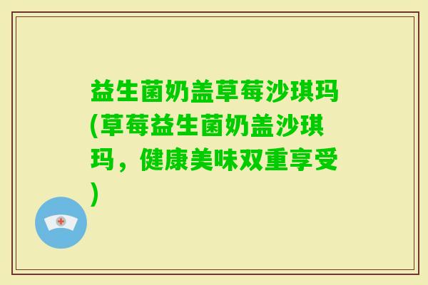 益生菌奶盖草莓沙琪玛(草莓益生菌奶盖沙琪玛，健康美味双重享受)