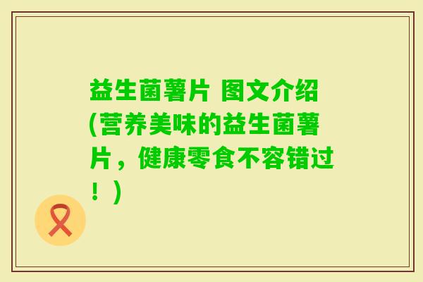 益生菌薯片 图文介绍(营养美味的益生菌薯片，健康零食不容错过！)