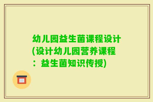 幼儿园益生菌课程设计(设计幼儿园营养课程：益生菌知识传授)