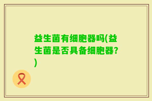 益生菌有细胞器吗(益生菌是否具备细胞器？)