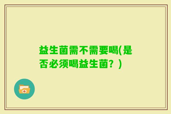 益生菌需不需要喝(是否必须喝益生菌？)