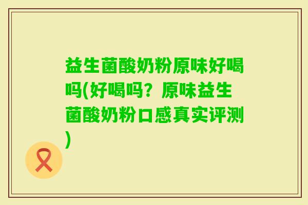 益生菌酸奶粉原味好喝吗(好喝吗？原味益生菌酸奶粉口感真实评测)