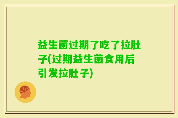 益生菌过期了吃了拉肚子(过期益生菌食用后引发拉肚子)