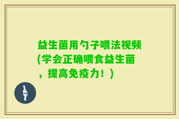 益生菌用勺子喂法视频(学会正确喂食益生菌，提高力！)