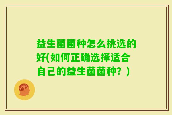 益生菌菌种怎么挑选的好(如何正确选择适合自己的益生菌菌种？)