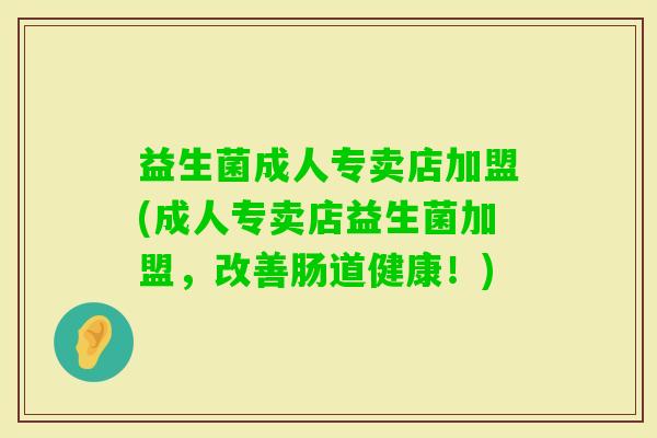 益生菌成人专卖店加盟(成人专卖店益生菌加盟，改善肠道健康！)