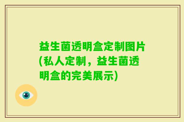 益生菌透明盒定制图片(私人定制，益生菌透明盒的完美展示)