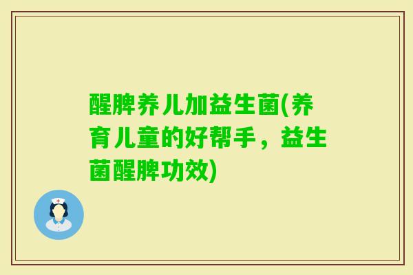 醒脾养儿加益生菌(养育儿童的好帮手，益生菌醒脾功效)