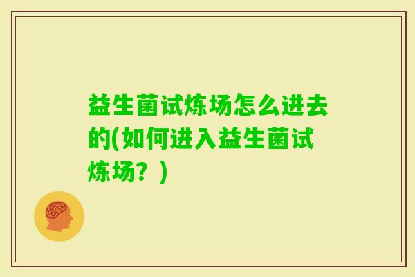 益生菌试炼场怎么进去的(如何进入益生菌试炼场？)