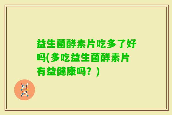 益生菌酵素片吃多了好吗(多吃益生菌酵素片有益健康吗？)