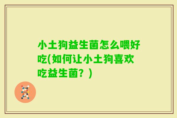 小土狗益生菌怎么喂好吃(如何让小土狗喜欢吃益生菌？)