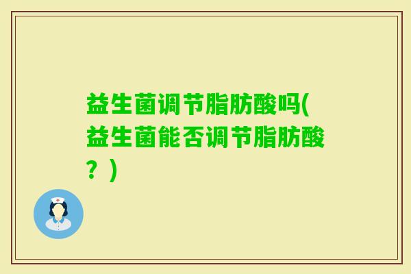 益生菌调节脂肪酸吗(益生菌能否调节脂肪酸？)