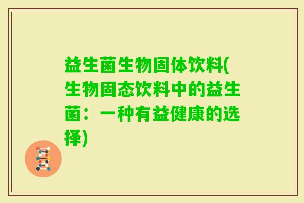 益生菌生物固体饮料(生物固态饮料中的益生菌：一种有益健康的选择)