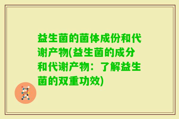 益生菌的菌体成份和代谢产物(益生菌的成分和代谢产物：了解益生菌的双重功效)